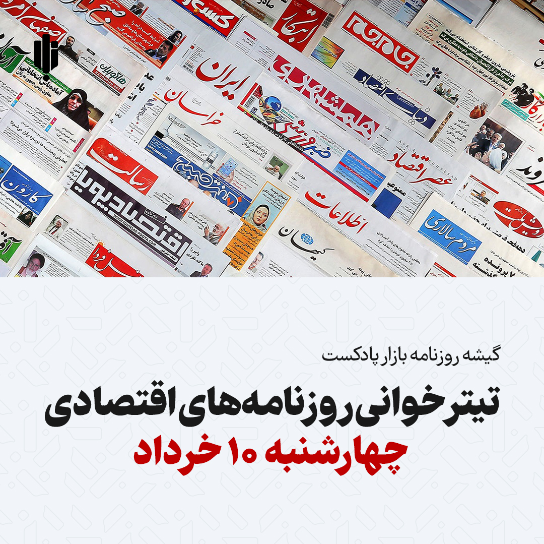 گیشه روزنامه بازار پادکست |تیتر خوانی روزنامه‌های اقتصادی چهارشنبه ۱۰ خرداد